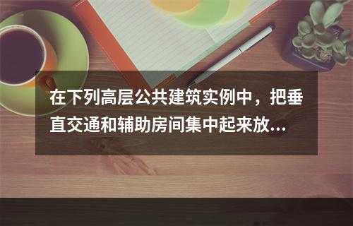 在下列高层公共建筑实例中，把垂直交通和辅助房间集中起来放在