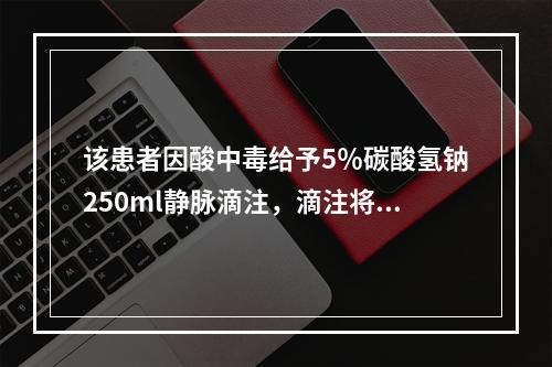 该患者因酸中毒给予5％碳酸氢钠250ml静脉滴注，滴注将完时