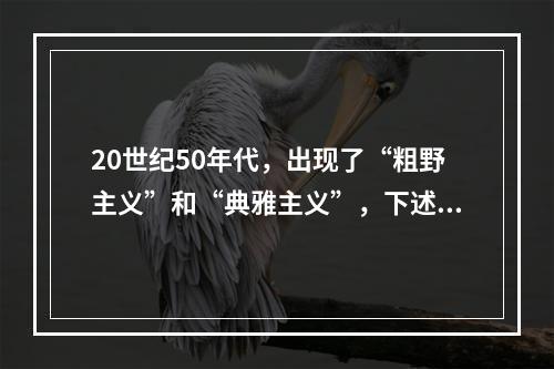 20世纪50年代，出现了“粗野主义”和“典雅主义”，下述哪