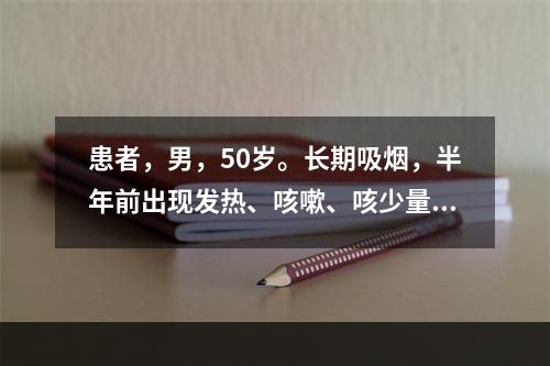 患者，男，50岁。长期吸烟，半年前出现发热、咳嗽、咳少量白痰