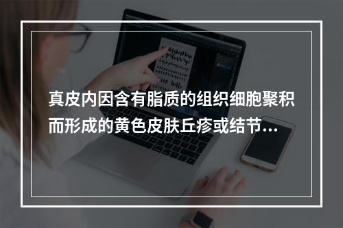 真皮内因含有脂质的组织细胞聚积而形成的黄色皮肤丘疹或结节是（