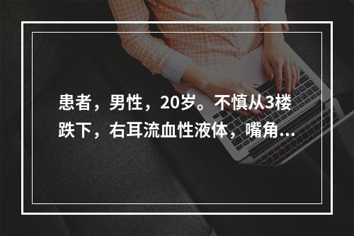 患者，男性，20岁。不慎从3楼跌下，右耳流血性液体，嘴角歪向