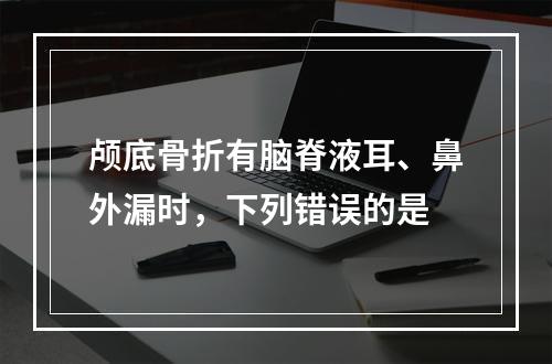 颅底骨折有脑脊液耳、鼻外漏时，下列错误的是