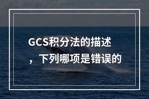 GCS积分法的描述，下列哪项是错误的