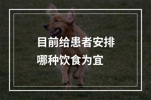 目前给患者安排哪种饮食为宜