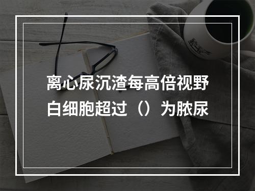 离心尿沉渣每高倍视野白细胞超过（）为脓尿