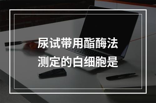 尿试带用酯酶法测定的白细胞是