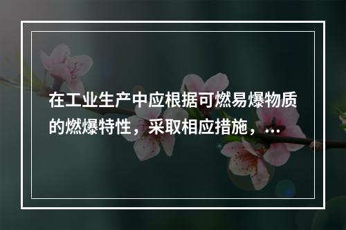 在工业生产中应根据可燃易爆物质的燃爆特性，采取相应措施，防止