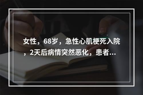 女性，68岁，急性心肌梗死入院，2天后病情突然恶化，患者烦躁