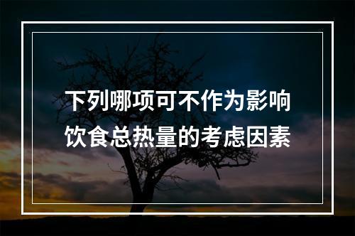 下列哪项可不作为影响饮食总热量的考虑因素