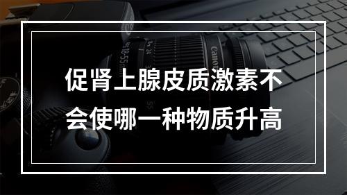 促肾上腺皮质激素不会使哪一种物质升高