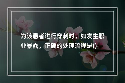 为该患者进行穿刺时，如发生职业暴露，正确的处理流程是()