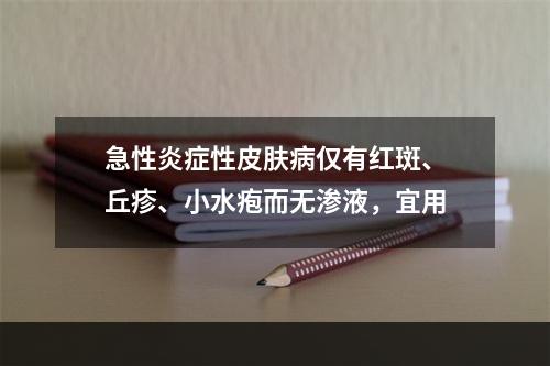 急性炎症性皮肤病仅有红斑、丘疹、小水疱而无渗液，宜用