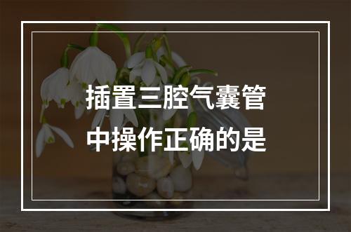 插置三腔气囊管中操作正确的是