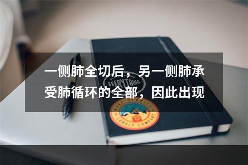 一侧肺全切后，另一侧肺承受肺循环的全部，因此出现