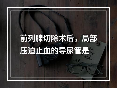 前列腺切除术后，局部压迫止血的导尿管是