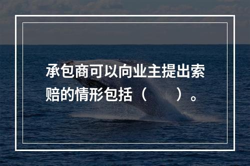 承包商可以向业主提出索赔的情形包括（　　）。