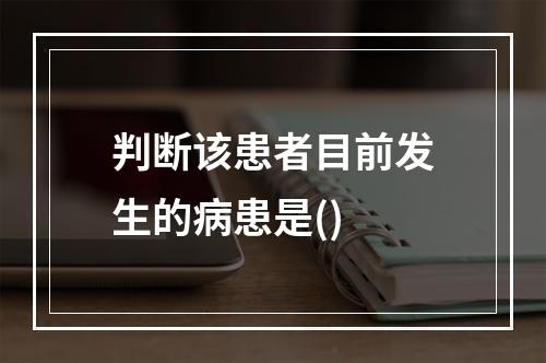 判断该患者目前发生的病患是()