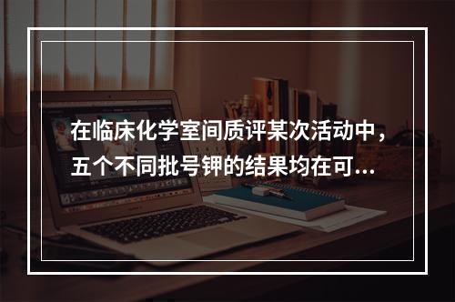 在临床化学室间质评某次活动中，五个不同批号钾的结果均在可接受