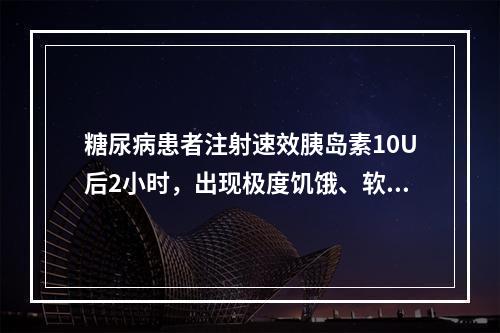 糖尿病患者注射速效胰岛素10U后2小时，出现极度饥饿、软弱、