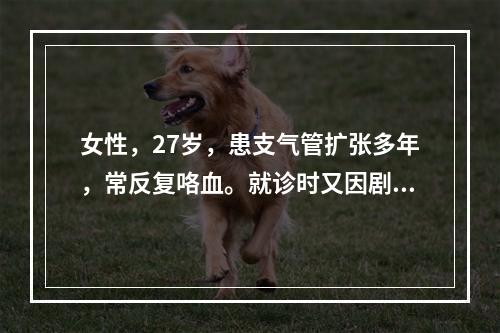 女性，27岁，患支气管扩张多年，常反复咯血。就诊时又因剧咳而