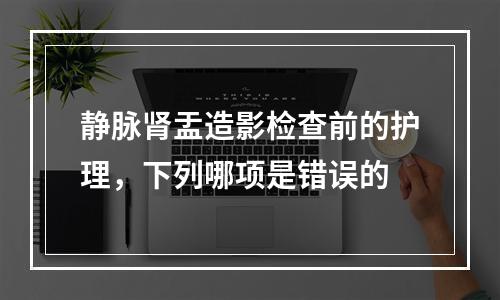 静脉肾盂造影检查前的护理，下列哪项是错误的