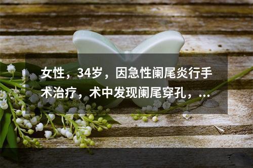 女性，34岁，因急性阑尾炎行手术治疗，术中发现阑尾穿孔，手术