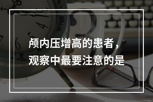 颅内压增高的患者，观察中最要注意的是