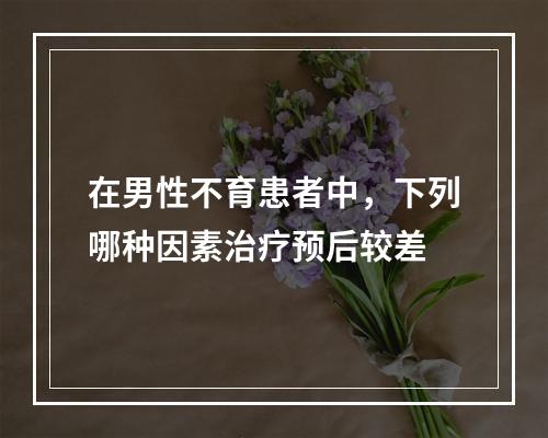 在男性不育患者中，下列哪种因素治疗预后较差