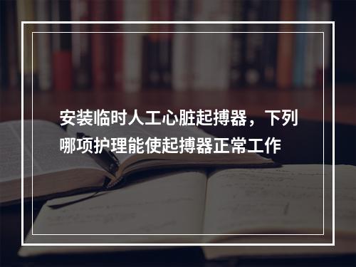 安装临时人工心脏起搏器，下列哪项护理能使起搏器正常工作