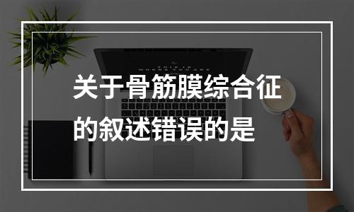 关于骨筋膜综合征的叙述错误的是