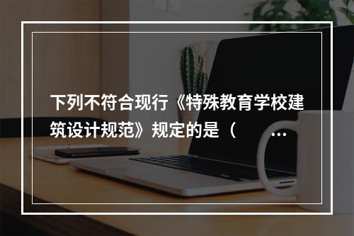 下列不符合现行《特殊教育学校建筑设计规范》规定的是（　　）