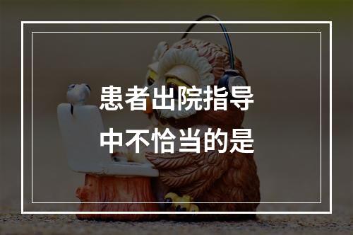 患者出院指导中不恰当的是