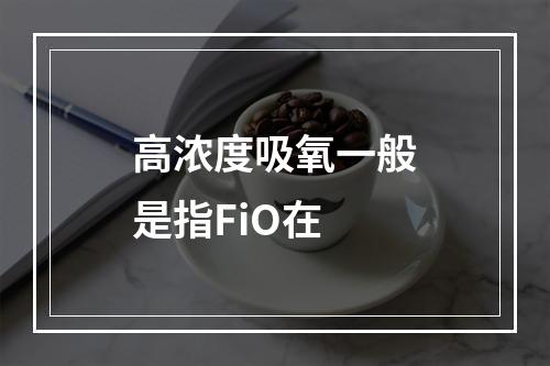 高浓度吸氧一般是指FiO在