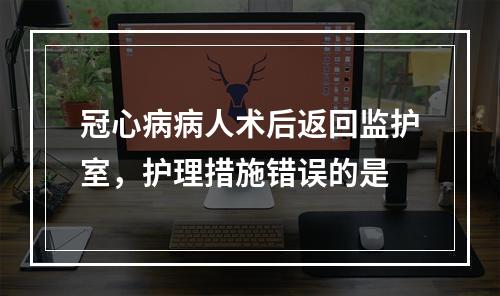 冠心病病人术后返回监护室，护理措施错误的是