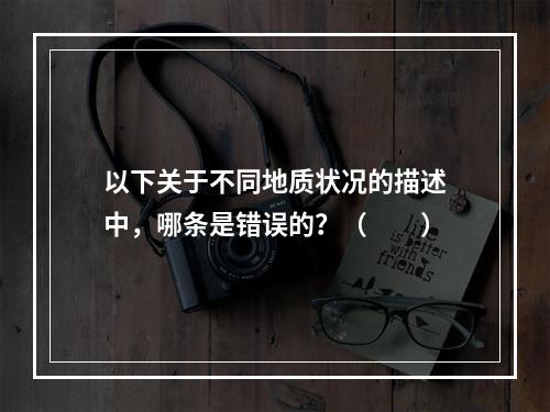 以下关于不同地质状况的描述中，哪条是错误的？（　　）