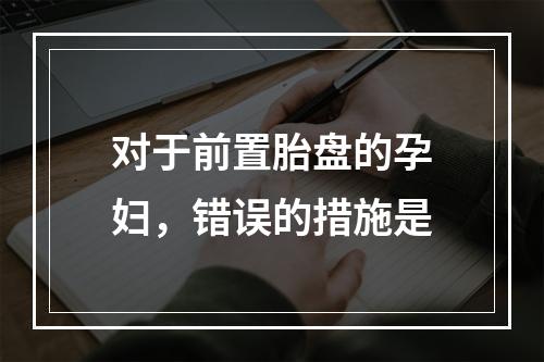 对于前置胎盘的孕妇，错误的措施是