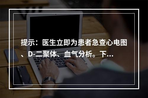 提示：医生立即为患者急查心电图、D-二聚体、血气分析。下列有