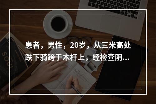 患者，男性，20岁，从三米高处跌下骑跨于木杆上，经检查阴茎、