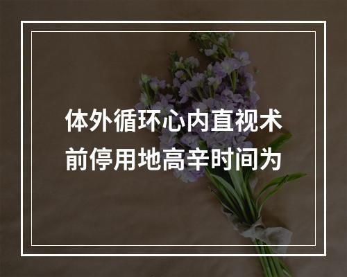 体外循环心内直视术前停用地高辛时间为