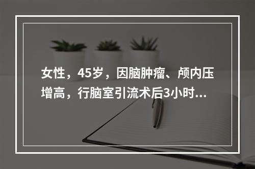 女性，45岁，因脑肿瘤、颅内压增高，行脑室引流术后3小时，引