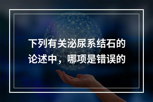 下列有关泌尿系结石的论述中，哪项是错误的