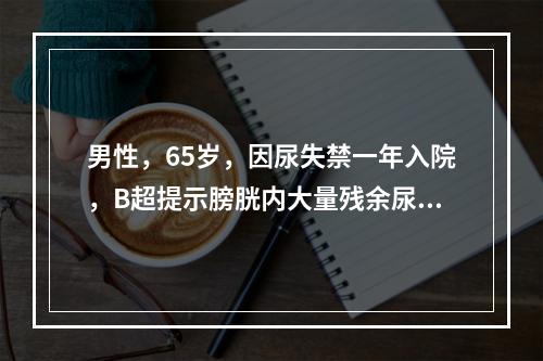 男性，65岁，因尿失禁一年入院，B超提示膀胱内大量残余尿，李