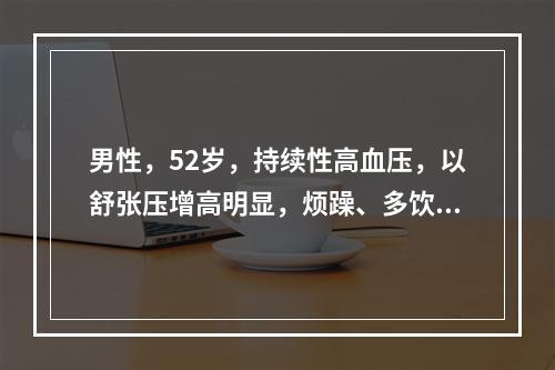 男性，52岁，持续性高血压，以舒张压增高明显，烦躁、多饮尿多