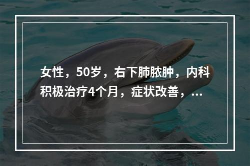 女性，50岁，右下肺脓肿，内科积极治疗4个月，症状改善，胸片