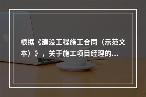 根据《建设工程施工合同（示范文本）》，关于施工项目经理的说法