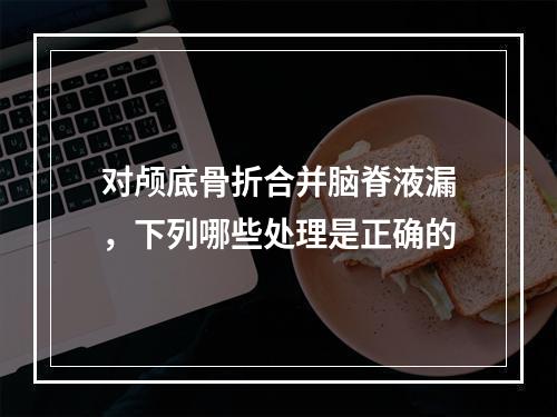 对颅底骨折合并脑脊液漏，下列哪些处理是正确的