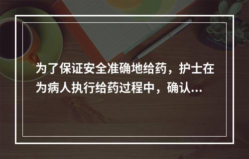 为了保证安全准确地给药，护士在为病人执行给药过程中，确认病人