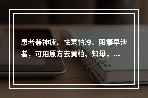 患者兼神疲、怯寒怕冷、阳痿早泄者，可用原方去黄柏、知母，加用