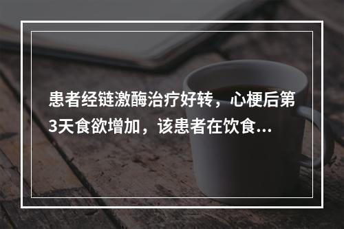 患者经链激酶治疗好转，心梗后第3天食欲增加，该患者在饮食上应